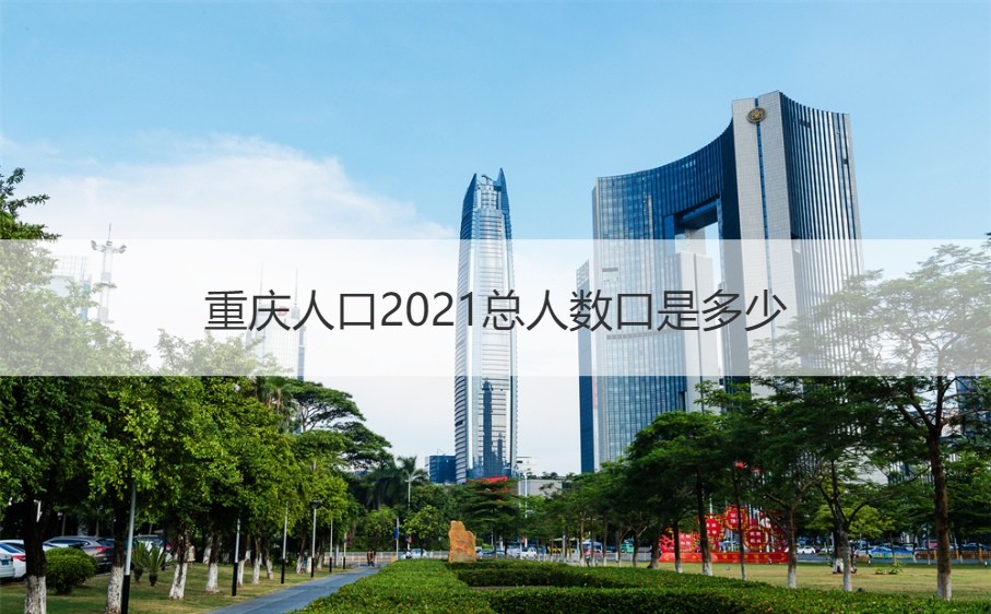 重慶人口2021總人數口是多少重慶各區人口數量及排名萬人